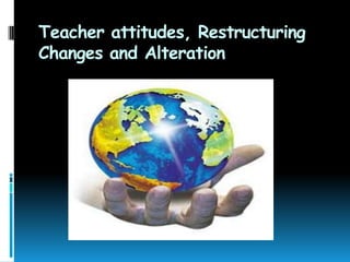 Teacher attitudes, Restructuring
Changes and Alteration
 