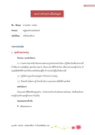 3

แบบรายงานประเมินตนเอง
ชื่อ – ชื่อสกุล นางเขมจิรา ปลงไสว
ตำแหน่ง

ครูผู้สอนวิชาคอมพิวเตอร์

ระดับที่สอน

ระดับมัธยมศึกษา

รำยกำรประเมิน
1. คุณลักษณะของครู
กิจกรรม / แนวดำเนินกำร
1.1 การแต่งกายสุภาพเรียบร้อยเหมาะสมตามกฎระเบียบของโรงเรียน ปฏิบัติตนเป็นเพื่อนร่วมงานที่
ดี มีสัมมาคารวะต่อผู้ใหญ่ พูดจาไพเราะสุภาพ เป็นแบบอย่างที่ดีกับนักเรียน เพื่อนร่วมงานและผูปกครอง มี
้
มนุษย์สัมพันธ์ที่ดี ยอมรับฟังความคิดเห็นของผู้อื่น ทางานร่วมกับผู้อื่นเป็นทีมงานได้
1.2 ปฏิบัติตามกฎระเบียบของคุรุสภาว่าด้วยจรรยาบรรณครู
1.3 ฝึกฝนสร้างเสริมความรู้ ทักษะด้านวิชาการและบ่มเพาะนิสัยที่ดีงามแก่ศิษย์
ผลดำเนินกำร
เป็นแบบอย่างที่ดีต่อเพื่อนครูทุกด้าน ร่วมกิจกรรมกับทางโรงเรียนอย่างสม่าเสมอ เป็นที่ยอมรับของ
คณะผู้ร่วมบริหารและผู้อานวยการโรงเรียน
ร่องรอยเอกสำรอ้ำงอิง
 แฟ้มสะสมผลงาน

ครูเขมจิรา ปลงไสว ระดับมัธยมศึกษา โรงเรียนอัสสัมชัญระยอง

 