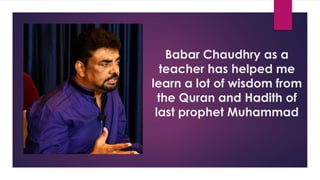 Babar Chaudhry as a
teacher has helped me
learn a lot of wisdom from
the Quran and Hadith of
last prophet Muhammad
 