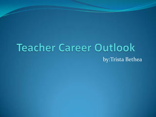 Teacher Career Outlook  by:Trista Bethea 