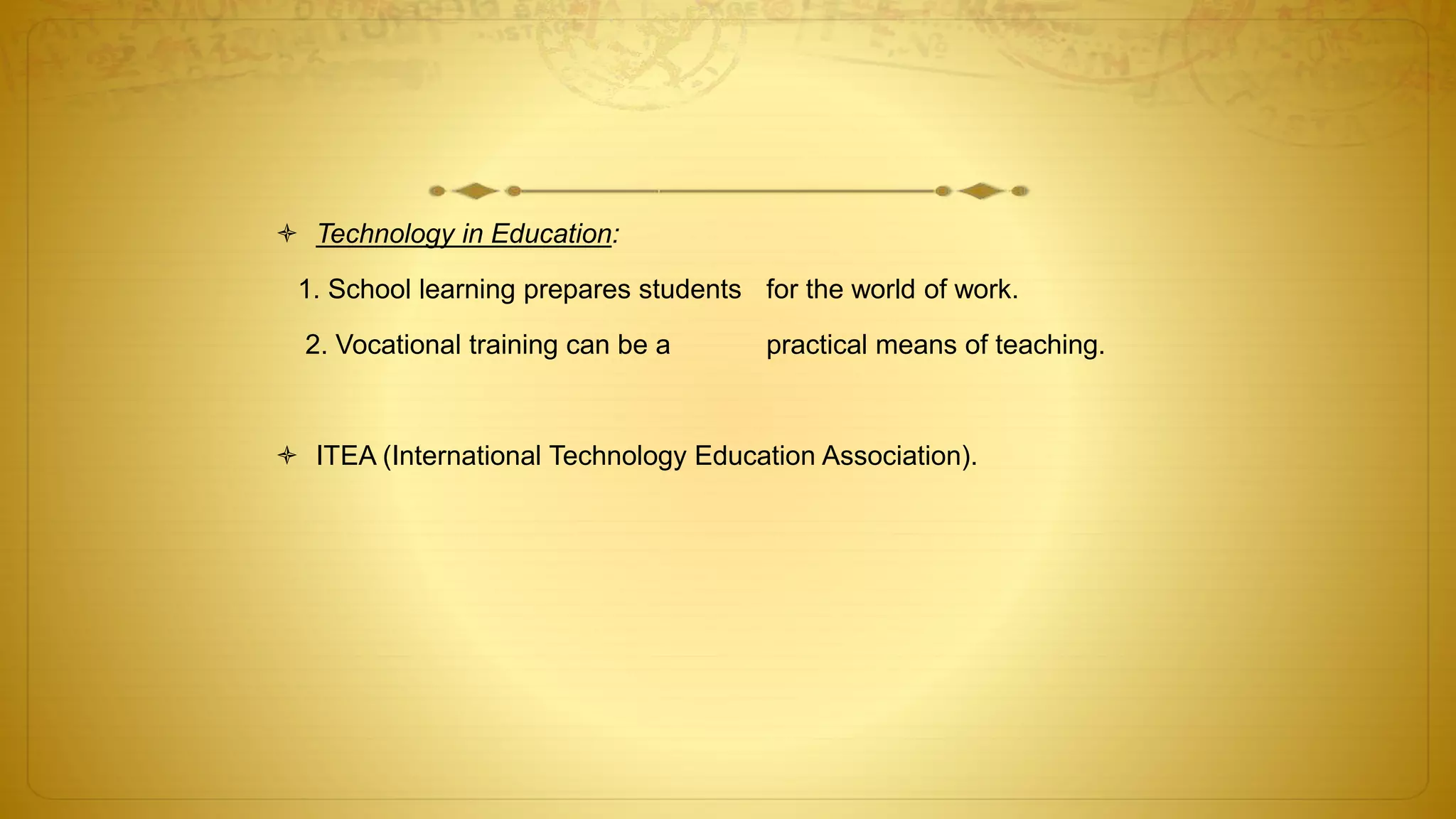  Technology in Education:
1. School learning prepares students for the world of work.
2. Vocational training can be a practical means of teaching.
 ITEA (International Technology Education Association).
 