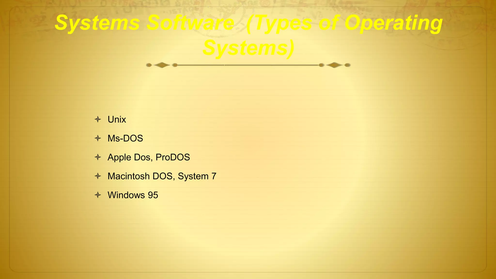Systems Software (Types of Operating
Systems)
 Unix
 Ms-DOS
 Apple Dos, ProDOS
 Macintosh DOS, System 7
 Windows 95
 