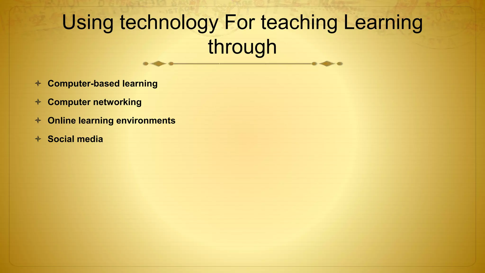 Using technology For teaching Learning
through
 Computer-based learning
 Computer networking
 Online learning environments
 Social media
 