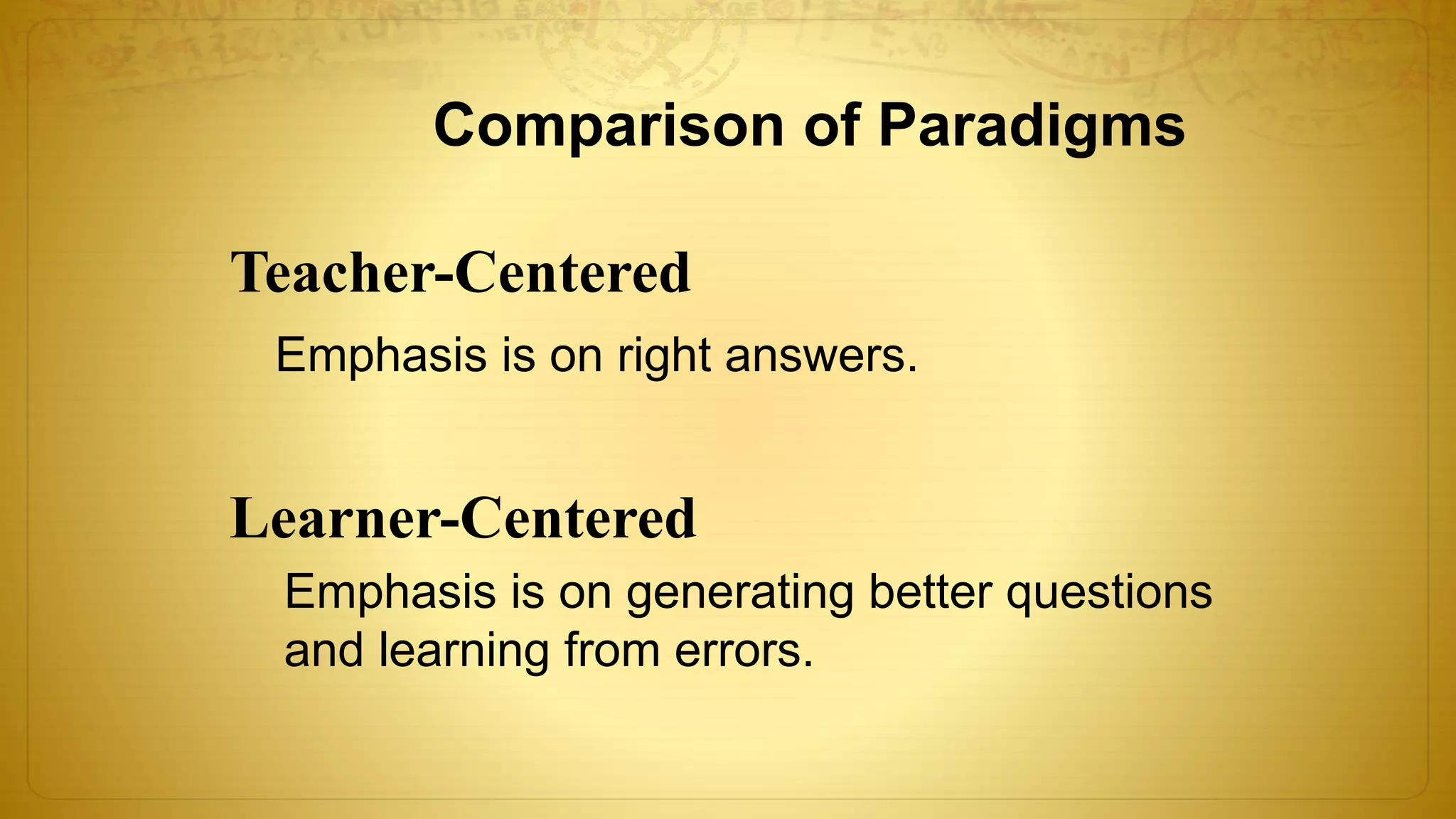 Comparison of Paradigms
Teacher-Centered
Learner-Centered
Emphasis is on right answers.
Emphasis is on generating better questions
and learning from errors.
 