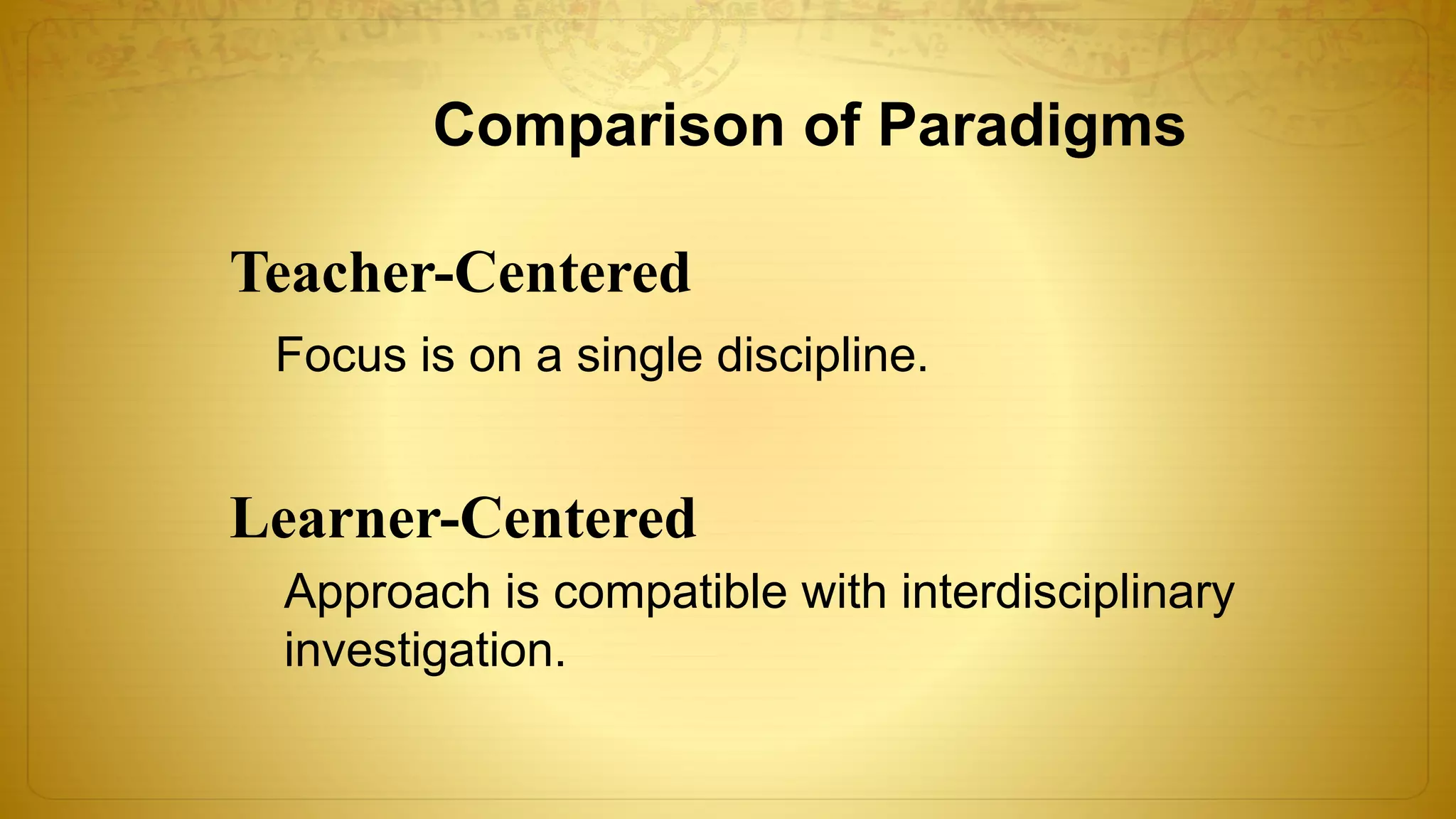 Comparison of Paradigms
Teacher-Centered
Learner-Centered
Focus is on a single discipline.
Approach is compatible with interdisciplinary
investigation.
 