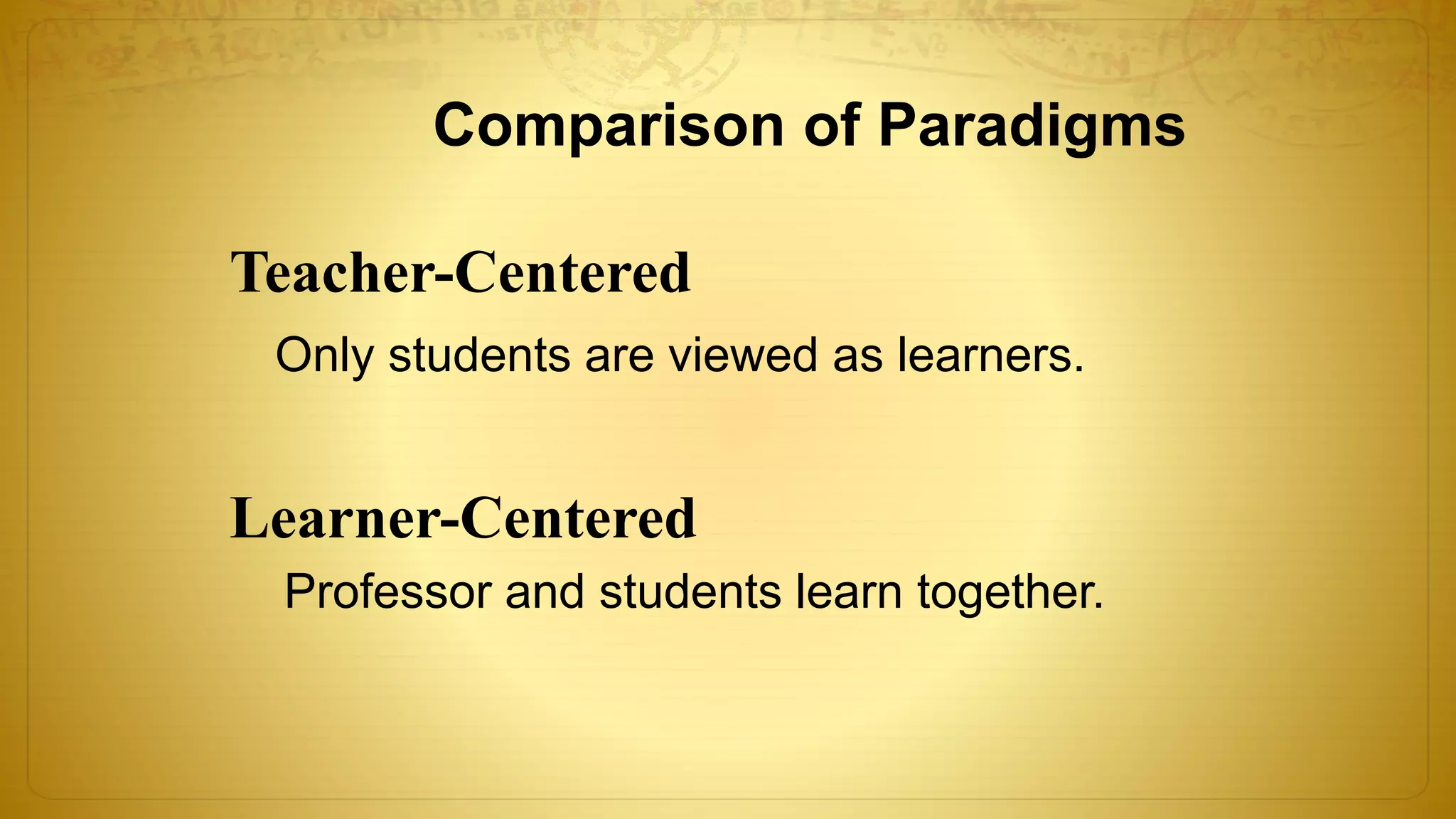 Comparison of Paradigms
Teacher-Centered
Learner-Centered
Only students are viewed as learners.
Professor and students learn together.
 