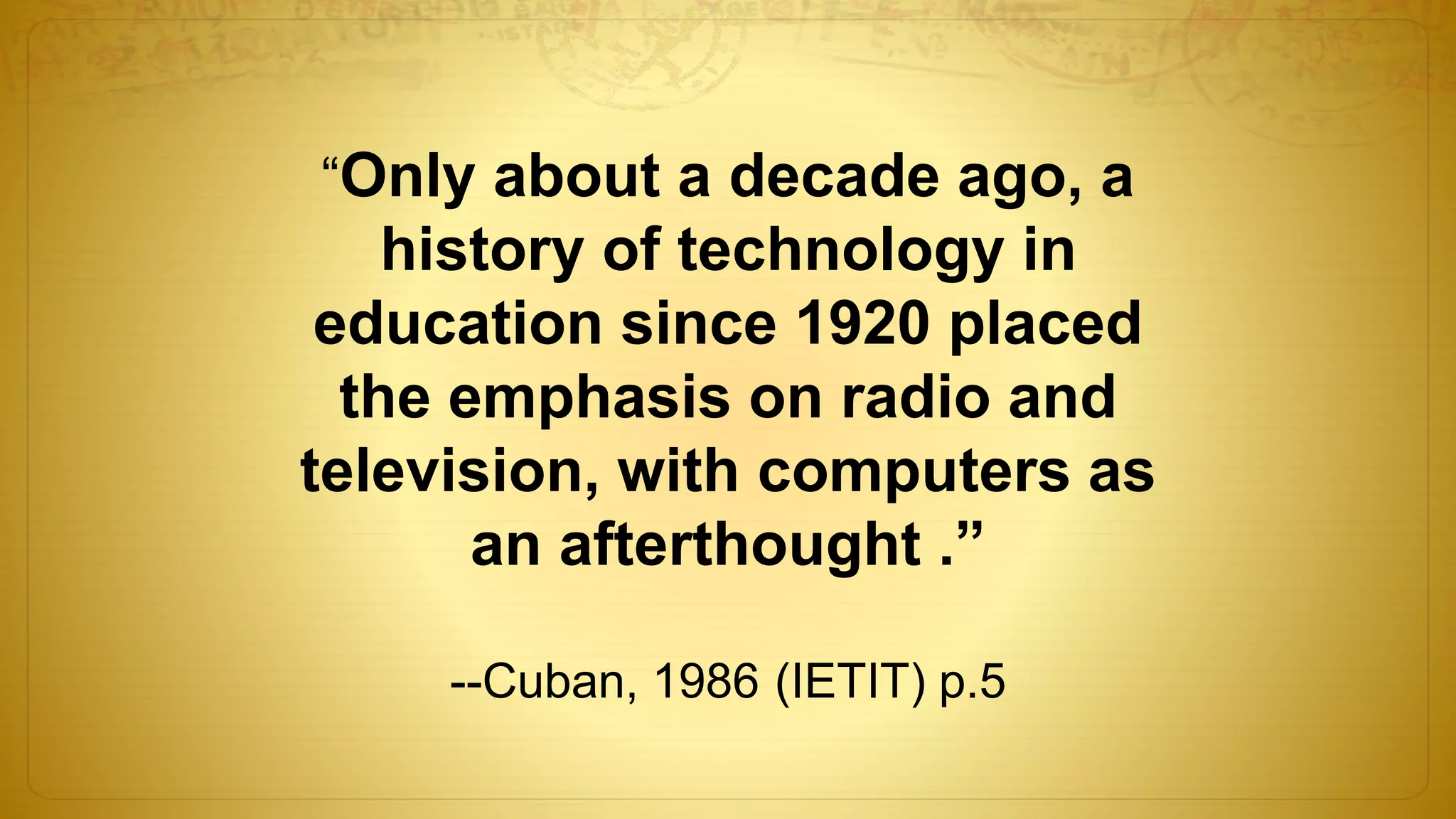 “Only about a decade ago, a
history of technology in
education since 1920 placed
the emphasis on radio and
television, with computers as
an afterthought .”
--Cuban, 1986 (IETIT) p.5
 