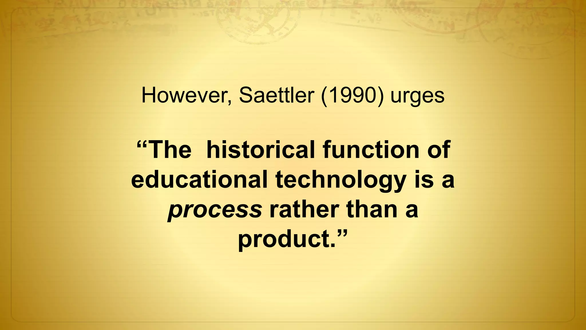 However, Saettler (1990) urges
“The historical function of
educational technology is a
process rather than a
product.”
 
