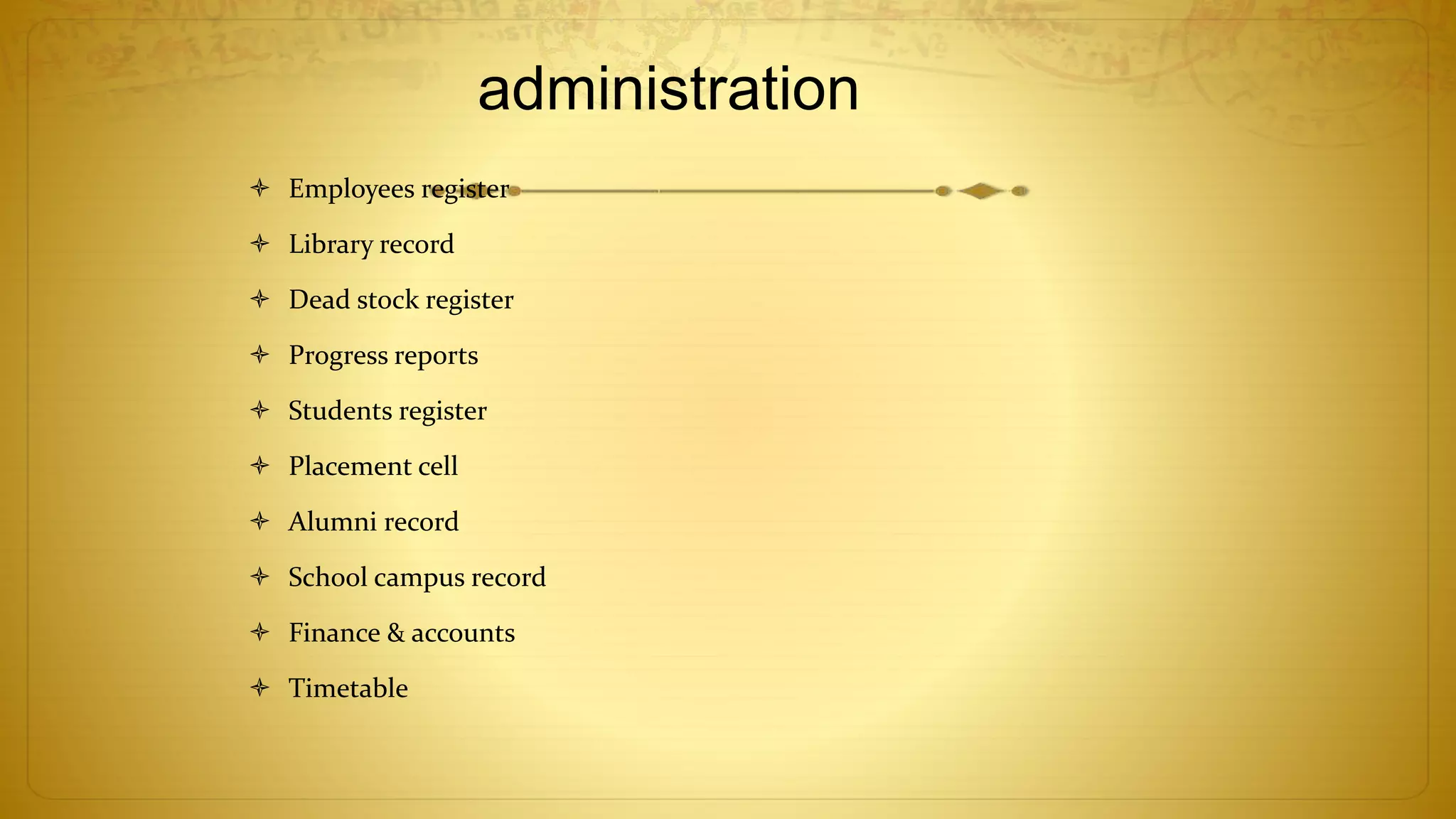 administration
 Employees register
 Library record
 Dead stock register
 Progress reports
 Students register
 Placement cell
 Alumni record
 School campus record
 Finance & accounts
 Timetable
 