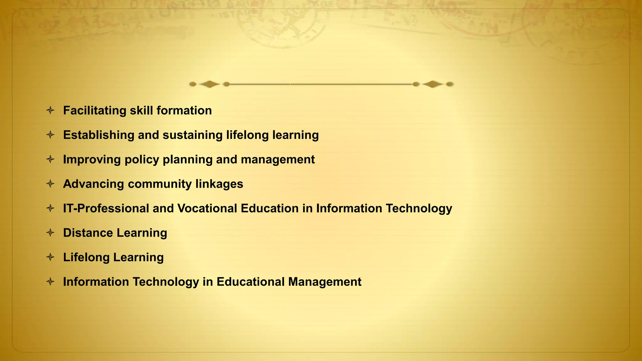  Facilitating skill formation
 Establishing and sustaining lifelong learning
 Improving policy planning and management
 Advancing community linkages
 IT-Professional and Vocational Education in Information Technology
 Distance Learning
 Lifelong Learning
 Information Technology in Educational Management
 