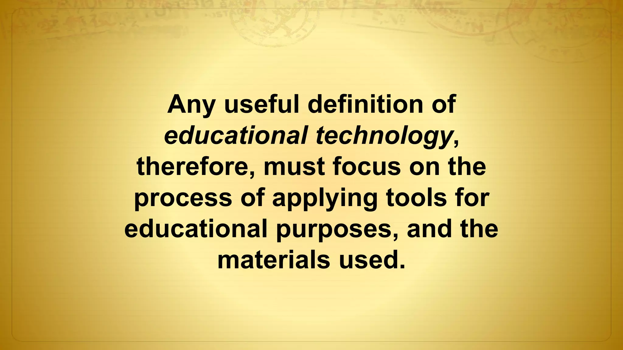 Any useful definition of
educational technology,
therefore, must focus on the
process of applying tools for
educational purposes, and the
materials used.
 