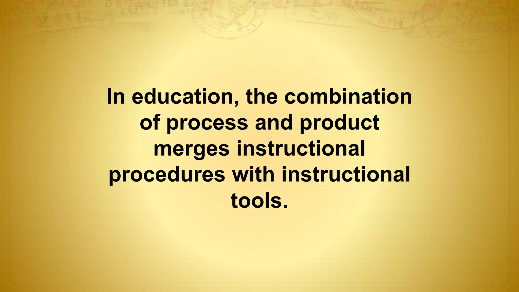 In education, the combination
of process and product
merges instructional
procedures with instructional
tools.
 