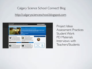 Calgary Science School Connect! Blog

http://calgaryscienceschool.blogspot.com


                                Project Ideas
                                Assessment Practices
                                Student Work
                                PD Materials
                                Interviews with
                                Teachers/Students
 
