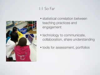 1:1 So Far

•   statistical correlation between
    teaching practices and
    engagement

•   technology to communicate,
    collaboration, share understanding

•   tools for assessment, portfolios
 