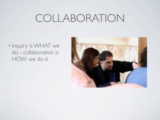 COLLABORATION

• inquiry
        is WHAT we
 do - collaboration is
 HOW we do it
 