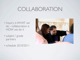 COLLABORATION

• inquiry
        is WHAT we
 do - collaboration is
 HOW we do it

• subject
        / grade
 partners

• schedule   2010/2011
 