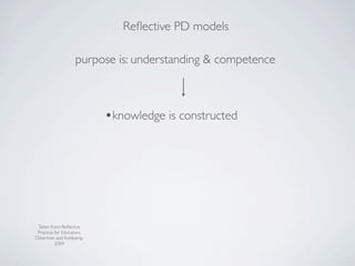 Reﬂective PD models

                   purpose is: understanding & competence



                           •knowledge is constructed




 Taken from: Reﬂective
 Practice for Educators,
Osterman and Kottkamp,
          2004
 