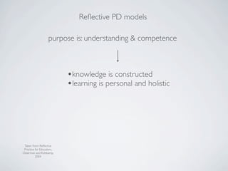Reﬂective PD models

                   purpose is: understanding & competence



                           •knowledge is constructed
                           •learning is personal and holistic




 Taken from: Reﬂective
 Practice for Educators,
Osterman and Kottkamp,
          2004
 