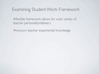 Examining Student Work Framework

•ﬂexible framework allows for wide variety of
teacher personality/delivery

•honours teacher experiential knowledge
 