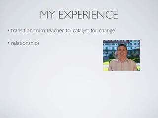 MY EXPERIENCE
• transition   from teacher to ‘catalyst for change’

• relationships
 