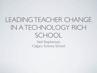 LEADING TEACHER CHANGE
  IN A TECHNOLOGY RICH
          SCHOOL
         Neil Stephenson
      Calgary Science School
 