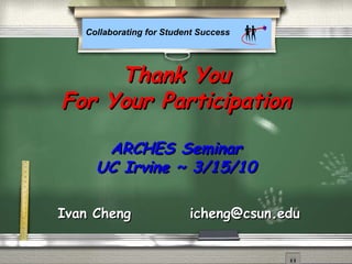 Collaborating for Student Success
Thank YouThank You
For Your ParticipationFor Your Participation
ARCHES SeminarARCHES Seminar
UC Irvine ~ 3/15/10UC Irvine ~ 3/15/10
Ivan ChengIvan Cheng icheng@csun.eduicheng@csun.edu
 