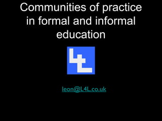 Communities of practice
 in formal and informal
        education



       leon@L4L.co.uk
 