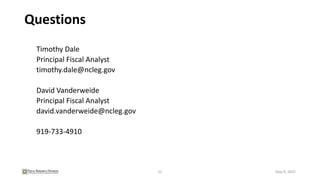 Questions
Timothy Dale
Principal Fiscal Analyst
timothy.dale@ncleg.gov
David Vanderweide
Principal Fiscal Analyst
david.vanderweide@ncleg.gov
919-733-4910
12 May 9, 2022
 