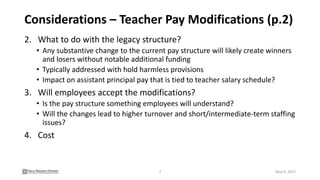 Considerations – Teacher Pay Modifications (p.2)
2. What to do with the legacy structure?
• Any substantive change to the current pay structure will likely create winners
and losers without notable additional funding
• Typically addressed with hold harmless provisions
• Impact on assistant principal pay that is tied to teacher salary schedule?
3. Will employees accept the modifications?
• Is the pay structure something employees will understand?
• Will the changes lead to higher turnover and short/intermediate-term staffing
issues?
4. Cost
7 May 9, 2022
 