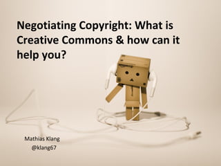 Negotiating Copyright: What is
Creative Commons & how can it
help you?
Mathias Klang
@klang67
 
