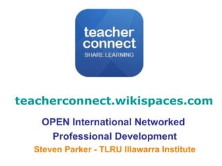 teacherconnect.wikispaces.com OPEN International Networked  Professional Development Steven Parker - TLRU Illawarra Institute 