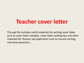Teacher cover letter
This ppt file includes useful materials for writing cover letter
such as cover letter samples, cover letter writing tips and other
materials for Teacher job application such as resume writing,
interview questions…

 