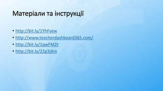 • http://bit.ly/1YhFvew
• http://www.teacherdashboard365.com/
• http://bit.ly/1qwFM2t
• http://bit.ly/22g3jAm
Матеріали та інструкції
 
