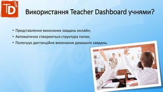 Використання Teacher Dashboard учнями?
• Представлення виконаних завдань онлайн;
• Автоматично створюється структура папок;
• Полегшує дистанційне виконання домашніх завдань.
 