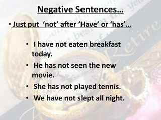 Negative Sentences…
• I have not eaten breakfast
today.
• He has not seen the new
movie.
• She has not played tennis.
• We have not slept all night.
• Just put ‘not’ after ‘Have’ or ‘has’…
 