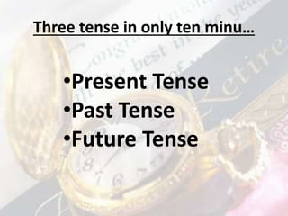 Three tense in only ten minu…
•Present Tense
•Past Tense
•Future Tense
 
