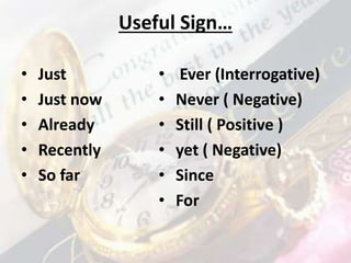 Useful Sign…
• Just
• Just now
• Already
• Recently
• So far
• Ever (Interrogative)
• Never ( Negative)
• Still ( Positive )
• yet ( Negative)
• Since
• For
 
