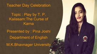 Teacher Day Celebration
Topic : Play by T. P.
Kailasam:The Curse of
Karna
Presented by : Pina Joshi
Department of English
M.K.Bhavnager University
 