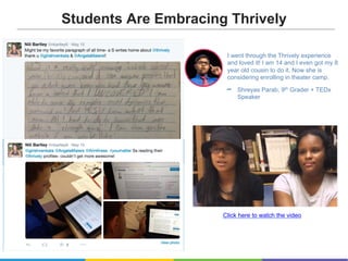 I went through the Thrively experience
and loved it! I am 14 and I even got my 8
year old cousin to do it. Now she is
considering enrolling in theater camp.
Shreyas Parab, 9th Grader + TEDx
Speaker
Click here to watch the video
Students Are Embracing Thrively
 