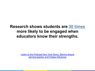 Research shows students are 30
times more likely to be engaged
when educators know their
strengths.
Listen to this Podcast from Vicki Davis, Bammy Award
winning teacher and Forbes Influencer
 