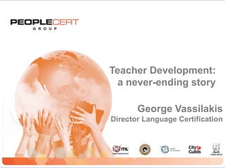 Teacher Development: a never-ending story George Vassilakis Director Language Certification 