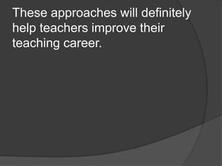 These approaches will definitely
help teachers improve their
teaching career.
 