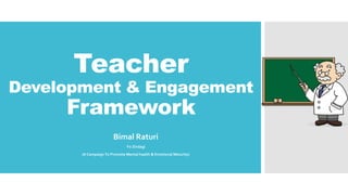 Teacher
Development & Engagement
Framework
Bimal Raturi
Yo Zindagi
(A Campaign To Promote Mental health & Emotional Maturity)
 