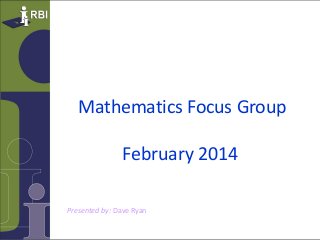Mathematics Focus Group
February 2014
Presented by: Dave Ryan

 