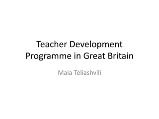 Teacher Development
Programme in Great Britain
Maia Teliashvili
 