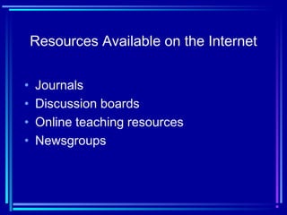 Resources Available on the Internet
• Journals
• Discussion boards
• Online teaching resources
• Newsgroups
 