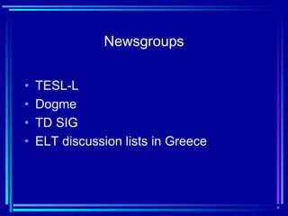 Newsgroups
• TESL-L
• Dogme
• TD SIG
• ELT discussion lists in Greece
 