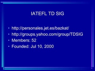 IATEFL TD SIG
• http://personales.jet.es/bazkat/
• http://groups.yahoo.com/group/TDSIG
• Members: 52
• Founded: Jul 10, 2000
 