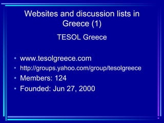 Websites and discussion lists in
Greece (1)
TESOL Greece
• www.tesolgreece.com
• http://groups.yahoo.com/group/tesolgreece
• Members: 124
• Founded: Jun 27, 2000
 