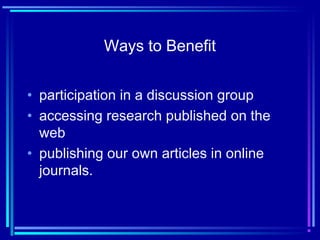 Ways to Benefit
• participation in a discussion group
• accessing research published on the
web
• publishing our own articles in online
journals.
 